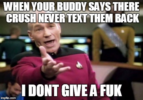 Picard Wtf Meme | WHEN YOUR BUDDY SAYS THERE CRUSH NEVER TEXT THEM BACK I DONT GIVE A FUK | image tagged in memes,picard wtf | made w/ Imgflip meme maker