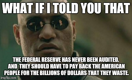 Matrix Morpheus Meme | WHAT IF I TOLD YOU THAT THE FEDERAL RESERVE HAS NEVER BEEN AUDITED. AND  THEY SHOULD HAVE TO PAY BACK THE AMERICAN PEOPLE FOR THE BILLIONS O | image tagged in memes,matrix morpheus | made w/ Imgflip meme maker