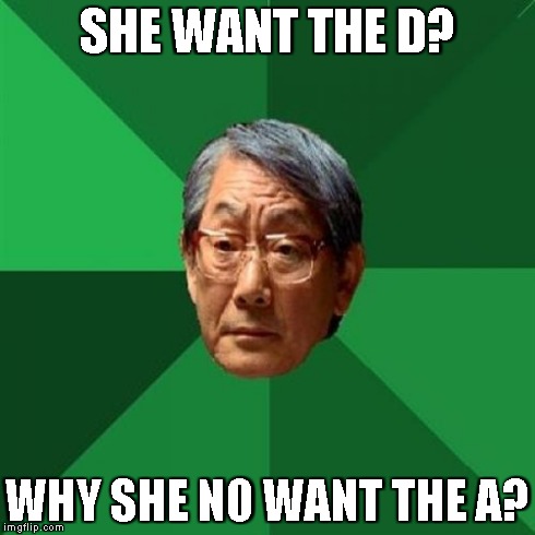 High Expectations Asian Father | SHE WANT THE D? WHY SHE NO WANT THE A? | image tagged in memes,high expectations asian father | made w/ Imgflip meme maker