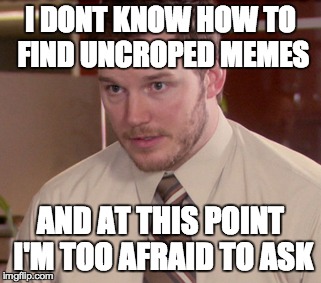 I DONT KNOW HOW TO FIND UNCROPED MEMES AND AT THIS POINT I'M TOO AFRAID TO ASK | made w/ Imgflip meme maker