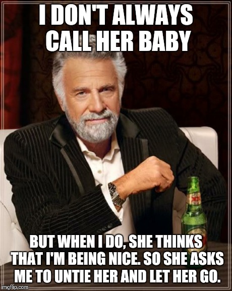 The Most Interesting Man In The World Meme | I DON'T ALWAYS CALL HER BABY BUT WHEN I DO, SHE THINKS THAT I'M BEING NICE. SO SHE ASKS ME TO UNTIE HER AND LET HER GO. | image tagged in memes,the most interesting man in the world | made w/ Imgflip meme maker