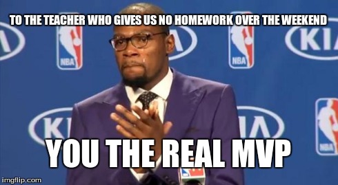 God bless this certain teacher. | TO THE TEACHER WHO GIVES US NO HOMEWORK OVER THE WEEKEND YOU THE REAL MVP | image tagged in memes,you the real mvp,homework | made w/ Imgflip meme maker