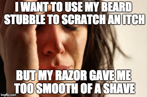 First World Problems Meme | I WANT TO USE MY BEARD STUBBLE TO SCRATCH AN ITCH BUT MY RAZOR GAVE ME TOO SMOOTH OF A SHAVE | image tagged in memes,first world problems,AdviceAnimals | made w/ Imgflip meme maker
