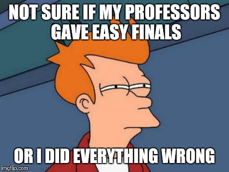 Futurama Fry | NOT SURE IF MY PROFESSORS GAVE EASY FINALS OR I DID EVERYTHING WRONG | image tagged in memes,futurama fry | made w/ Imgflip meme maker