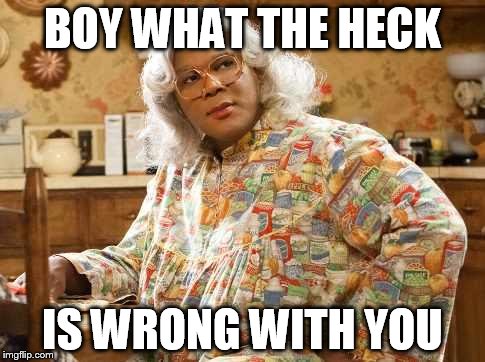 madea | BOY WHAT THE HECK IS WRONG WITH YOU | image tagged in madea | made w/ Imgflip meme maker