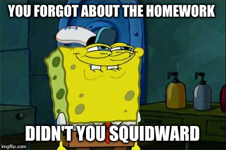 Didn't you Squidward | YOU FORGOT ABOUT THE HOMEWORK DIDN'T YOU SQUIDWARD | image tagged in memes,dont you squidward | made w/ Imgflip meme maker