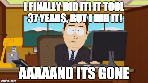 Aaaaand Its Gone | I FINALLY DID IT! IT TOOL 37 YEARS, BUT I DID IT! AAAAAND ITS GONE | image tagged in memes,aaaaand its gone | made w/ Imgflip meme maker