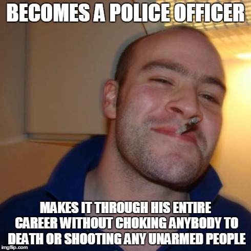 I Can't Breathe | BECOMES A POLICE OFFICER MAKES IT THROUGH HIS ENTIRE CAREER WITHOUT CHOKING ANYBODY TO DEATH OR SHOOTING ANY UNARMED PEOPLE | image tagged in memes,good guy greg,i can't breathe,icantbreathe,policethepolice,ferguson | made w/ Imgflip meme maker