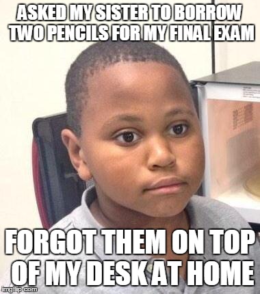 Minor Mistake Marvin | ASKED MY SISTER TO BORROW TWO PENCILS FOR MY FINAL EXAM FORGOT THEM ON TOP OF MY DESK AT HOME | image tagged in memes,minor mistake marvin | made w/ Imgflip meme maker
