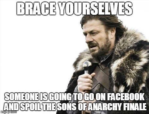 Brace Yourselves X is Coming Meme | BRACE YOURSELVES SOMEONE IS GOING TO GO ON FACEBOOK AND SPOIL THE SONS OF ANARCHY FINALE | image tagged in memes,brace yourselves x is coming | made w/ Imgflip meme maker