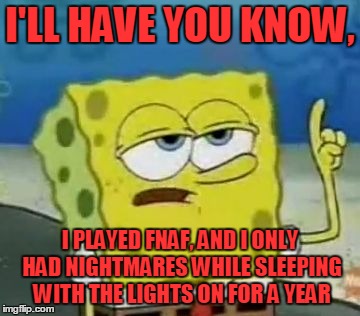 I'll Have You Know Spongebob | I'LL HAVE YOU KNOW, I PLAYED FNAF, AND I ONLY HAD NIGHTMARES WHILE SLEEPING WITH THE LIGHTS ON FOR A YEAR | image tagged in memes,ill have you know spongebob | made w/ Imgflip meme maker