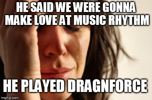 First World Problems | HE SAID WE WERE GONNA MAKE LOVE AT MUSIC RHYTHM HE PLAYED DRAGNFORCE | image tagged in memes,first world problems | made w/ Imgflip meme maker