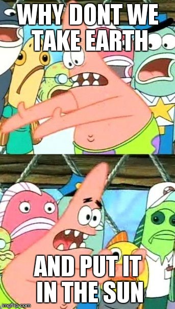 Put It Somewhere Else Patrick | WHY DONT WE TAKE EARTH AND PUT IT IN THE SUN | image tagged in memes,put it somewhere else patrick | made w/ Imgflip meme maker