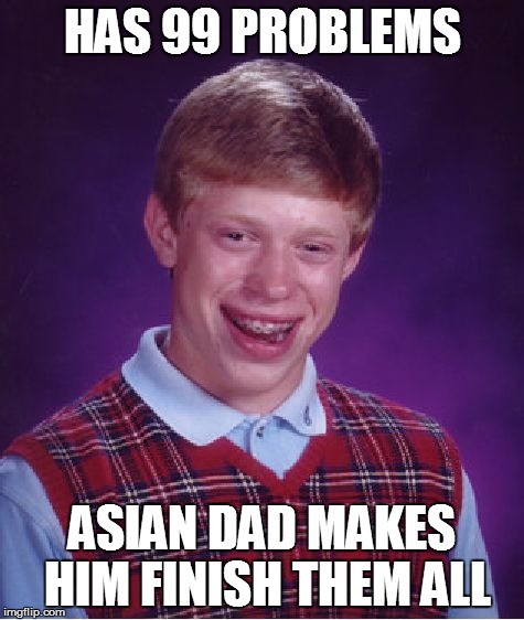 Bad Luck Brian | HAS 99 PROBLEMS ASIAN DAD MAKES HIM FINISH THEM ALL | image tagged in memes,bad luck brian | made w/ Imgflip meme maker