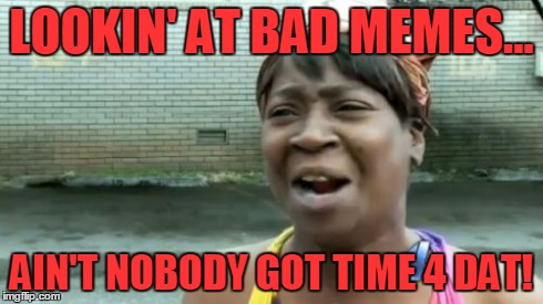 Ain't Nobody Got Time For That | LOOKIN' AT BAD MEMES... AIN'T NOBODY GOT TIME 4 DAT! | image tagged in memes,aint nobody got time for that | made w/ Imgflip meme maker