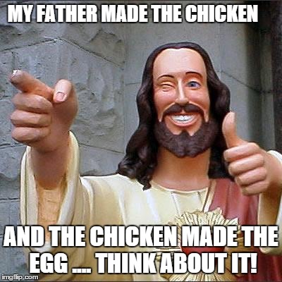 Buddy Christ | MY FATHER MADE THE CHICKEN AND THE CHICKEN MADE THE EGG .... THINK ABOUT IT! | image tagged in memes,buddy christ | made w/ Imgflip meme maker