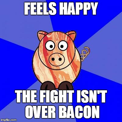 Self-Endangerment Pig | FEELS HAPPY THE FIGHT ISN'T OVER BACON | image tagged in self-endangerment pig | made w/ Imgflip meme maker