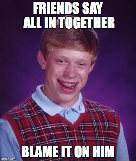 Bad Luck Brian | FRIENDS SAY ALL IN TOGETHER BLAME IT ON HIM | image tagged in memes,bad luck brian | made w/ Imgflip meme maker