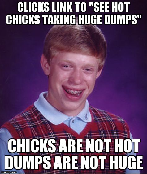 Bad Luck Brian Meme | CLICKS LINK TO "SEE HOT CHICKS TAKING HUGE DUMPS" CHICKS ARE NOT HOT DUMPS ARE NOT HUGE | image tagged in memes,bad luck brian | made w/ Imgflip meme maker