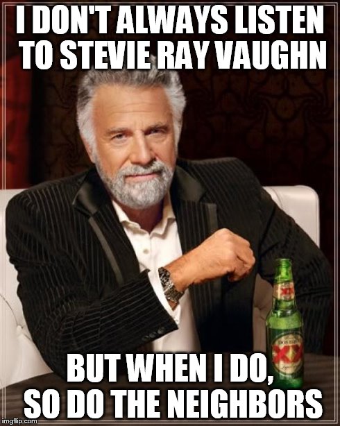 The Most Interesting Man In The World | I DON'T ALWAYS LISTEN TO STEVIE RAY VAUGHN BUT WHEN I DO, SO DO THE NEIGHBORS | image tagged in memes,the most interesting man in the world | made w/ Imgflip meme maker