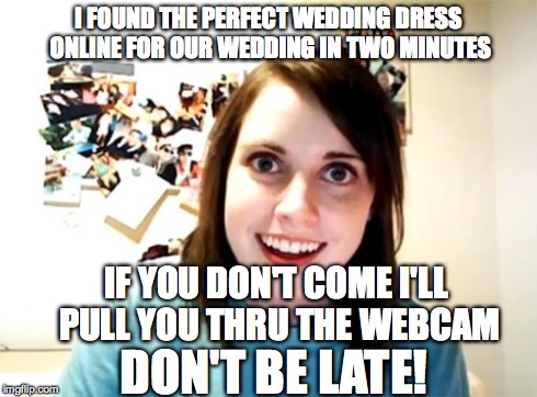 Overly Attached Girlfriend Meme | I FOUND THE PERFECT WEDDING DRESS ONLINE FOR OUR WEDDING IN TWO MINUTES IF YOU DON'T COME I'LL PULL YOU THRU THE WEBCAM DON'T BE LATE! | image tagged in memes,overly attached girlfriend | made w/ Imgflip meme maker