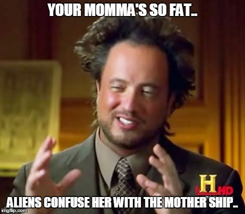 Fat aliens need love too | YOUR MOMMA'S SO FAT.. ALIENS CONFUSE HER WITH THE MOTHER SHIP.. | image tagged in memes,ancient aliens,fat aliens | made w/ Imgflip meme maker