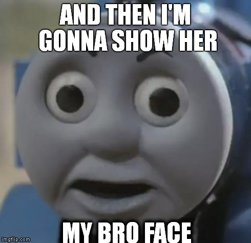 thomas o face | AND THEN I'M GONNA SHOW HER MY BRO FACE | image tagged in thomas o face | made w/ Imgflip meme maker