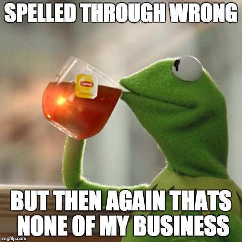 SPELLED THROUGH WRONG BUT THEN AGAIN THATS NONE OF MY BUSINESS | image tagged in memes,but thats none of my business,kermit the frog | made w/ Imgflip meme maker