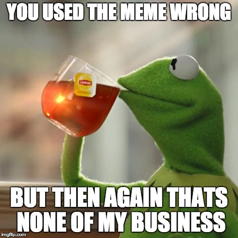 YOU USED THE MEME WRONG BUT THEN AGAIN THATS NONE OF MY BUSINESS | image tagged in memes,but thats none of my business,kermit the frog | made w/ Imgflip meme maker