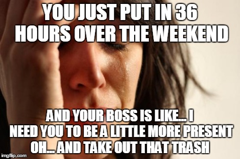 First World Problems | YOU JUST PUT IN 36 HOURS OVER THE WEEKEND AND YOUR BOSS IS LIKE... I NEED YOU TO BE A LITTLE MORE PRESENT OH... AND TAKE OUT THAT TRASH | image tagged in memes,first world problems | made w/ Imgflip meme maker