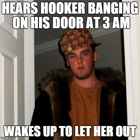Scumbag Steve | HEARS HOOKER BANGING ON HIS DOOR AT 3 AM WAKES UP TO LET HER OUT | image tagged in memes,scumbag steve | made w/ Imgflip meme maker