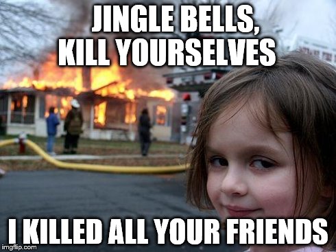 Disaster Girl Meme | JINGLE BELLS, KILL YOURSELVES I KILLED ALL YOUR FRIENDS | image tagged in memes,disaster girl | made w/ Imgflip meme maker