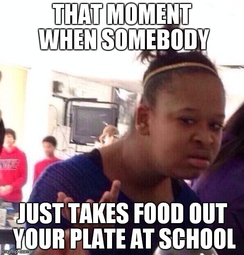 Black Girl Wat Meme | THAT MOMENT WHEN SOMEBODY JUST TAKES FOOD OUT YOUR PLATE AT SCHOOL | image tagged in memes,black girl wat | made w/ Imgflip meme maker