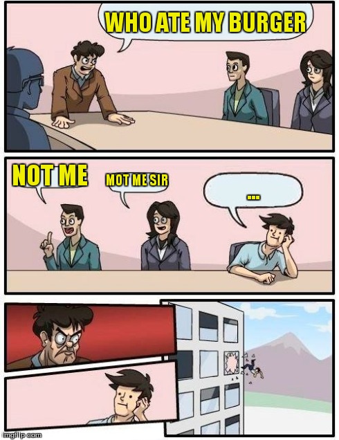 Boardroom Meeting Suggestion Meme | WHO ATE MY BURGER NOT ME MOT ME SIR ... | image tagged in memes,boardroom meeting suggestion | made w/ Imgflip meme maker