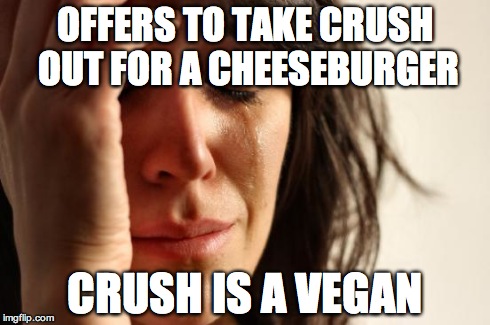 First World Problems | OFFERS TO TAKE CRUSH OUT FOR A CHEESEBURGER CRUSH IS A VEGAN | image tagged in memes,first world problems | made w/ Imgflip meme maker