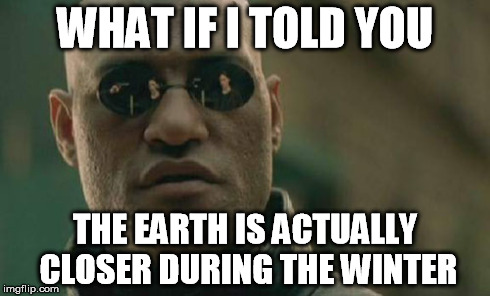 Matrix Morpheus Meme | WHAT IF I TOLD YOU THE EARTH IS ACTUALLY CLOSER DURING THE WINTER | image tagged in memes,matrix morpheus | made w/ Imgflip meme maker