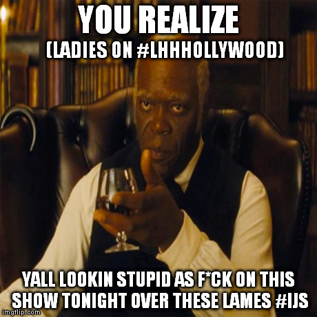 You ladies realize yall lookin stupid | YOU REALIZE YALL LOOKIN STUPID AS F*CK ON THIS SHOW TONIGHT OVER THESE LAMES #IJS (LADIES ON #LHHHOLLYWOOD) | image tagged in you realize,lhhh,funny,samuel jackson,django,think about it | made w/ Imgflip meme maker