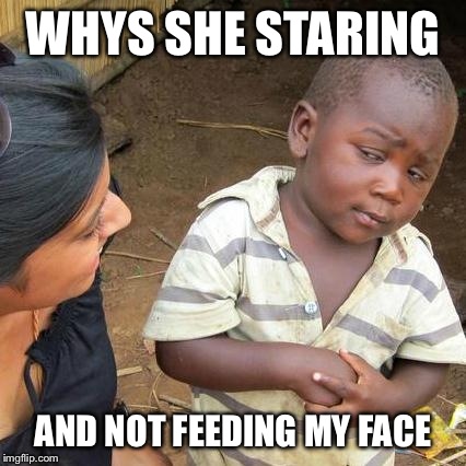 Third World Skeptical Kid Meme | WHYS SHE STARING AND NOT FEEDING MY FACE | image tagged in memes,third world skeptical kid | made w/ Imgflip meme maker
