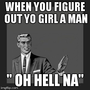 Kill Yourself Guy | WHEN YOU FIGURE OUT YO GIRL A MAN '' OH HELL NA'' | image tagged in memes,kill yourself guy | made w/ Imgflip meme maker