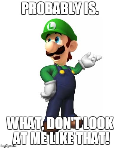 Logic Luigi | PROBABLY IS. WHAT, DON'T LOOK AT ME LIKE THAT! | image tagged in logic luigi | made w/ Imgflip meme maker