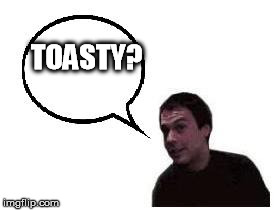 toasty | TOASTY? | image tagged in toasty | made w/ Imgflip meme maker