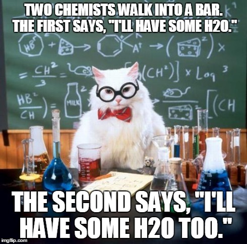 Chemistry Cat | TWO CHEMISTS WALK INTO A BAR. THE FIRST SAYS, "I'LL HAVE SOME H2O." THE SECOND SAYS, "I'LL HAVE SOME H2O TOO." | image tagged in memes,chemistry cat | made w/ Imgflip meme maker