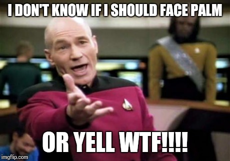 Picard Wtf Meme | I DON'T KNOW IF I SHOULD FACE PALM OR YELL WTF!!!! | image tagged in memes,picard wtf | made w/ Imgflip meme maker