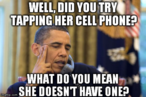 WELL, DID YOU TRY TAPPING HER CELL PHONE? WHAT DO YOU MEAN SHE DOESN'T HAVE ONE? | made w/ Imgflip meme maker