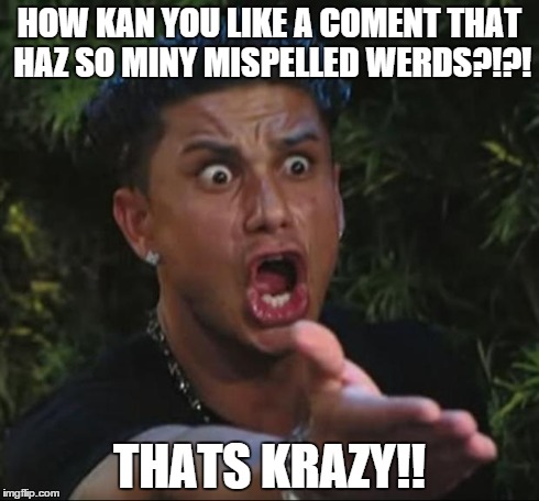 DJ Pauly D Meme | HOW KAN YOU LIKE A COMENT THAT HAZ SO MINY MISPELLED WERDS?!?! THATS KRAZY!! | image tagged in memes,dj pauly d | made w/ Imgflip meme maker