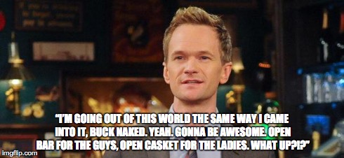 “I’M GOING OUT OF THIS WORLD THE SAME WAY I CAME INTO IT, BUCK NAKED. YEAH. GONNA BE AWESOME. OPEN BAR FOR THE GUYS, OPEN CASKET FOR THE LAD | image tagged in barney stinson xxl | made w/ Imgflip meme maker