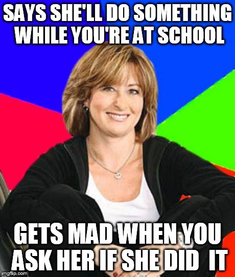 Sheltering Suburban Mom | SAYS SHE'LL DO SOMETHING WHILE YOU'RE AT SCHOOL GETS MAD WHEN YOU ASK HER IF SHE DID  IT | image tagged in memes,sheltering suburban mom | made w/ Imgflip meme maker