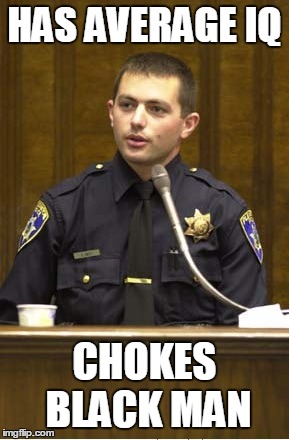 Police Officer Testifying Meme | HAS AVERAGE IQ CHOKES BLACK MAN | image tagged in memes,police officer testifying | made w/ Imgflip meme maker