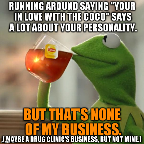 Did someone say CRACK!! | RUNNING AROUND SAYING "YOUR IN LOVE WITH THE COCO" SAYS A LOT ABOUT YOUR PERSONALITY. BUT THAT'S NONE OF MY BUSINESS. ( MAYBE A DRUG CLINIC' | image tagged in memes,but thats none of my business,kermit the frog,funny | made w/ Imgflip meme maker