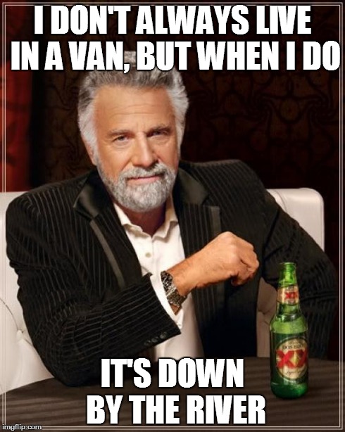 The Most Interesting Man In The World | I DON'T ALWAYS LIVE IN A VAN, BUT WHEN I DO IT'S DOWN BY THE RIVER | image tagged in memes,the most interesting man in the world | made w/ Imgflip meme maker